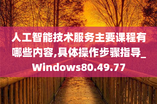 人工智能技术服务主要课程有哪些内容,具体操作步骤指导_Windows80.49.77