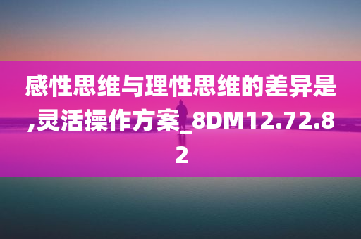 感性思维与理性思维的差异是,灵活操作方案_8DM12.72.82