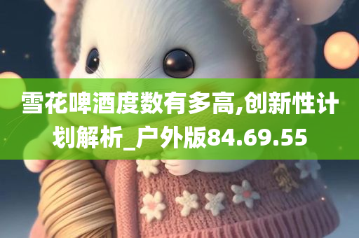 雪花啤酒度数有多高,创新性计划解析_户外版84.69.55