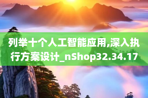 列举十个人工智能应用,深入执行方案设计_nShop32.34.17