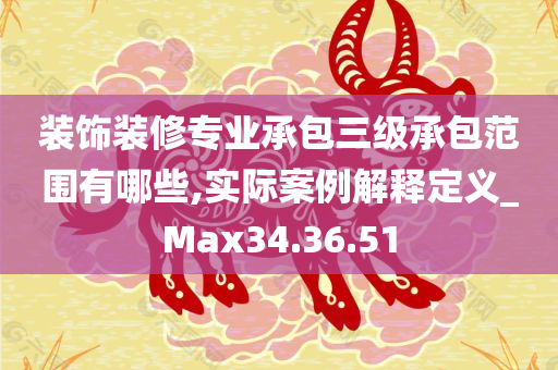 装饰装修专业承包三级承包范围有哪些,实际案例解释定义_Max34.36.51