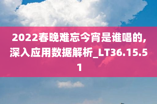 2022春晚难忘今宵是谁唱的,深入应用数据解析_LT36.15.51