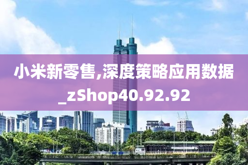 小米新零售,深度策略应用数据_zShop40.92.92