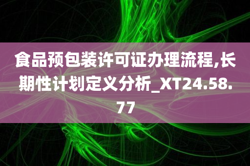 食品预包装许可证办理流程,长期性计划定义分析_XT24.58.77