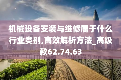 机械设备安装与维修属于什么行业类别,高效解析方法_高级款62.74.63