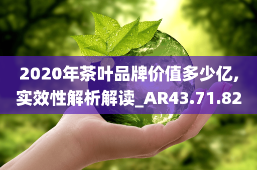 2020年茶叶品牌价值多少亿,实效性解析解读_AR43.71.82