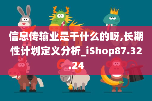 信息传输业是干什么的呀,长期性计划定义分析_iShop87.32.24