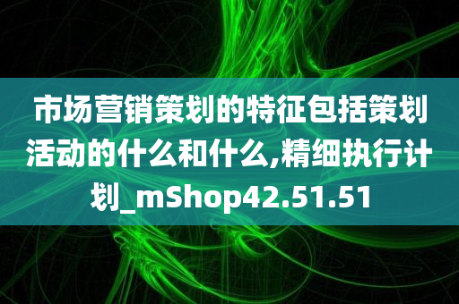 市场营销策划的特征包括策划活动的什么和什么,精细执行计划_mShop42.51.51