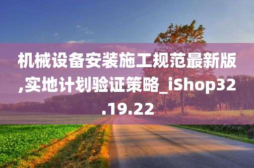 机械设备安装施工规范最新版,实地计划验证策略_iShop32.19.22