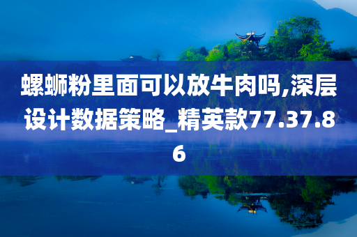 螺蛳粉里面可以放牛肉吗,深层设计数据策略_精英款77.37.86