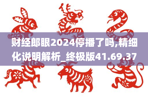 财经郎眼2024停播了吗,精细化说明解析_终极版41.69.37