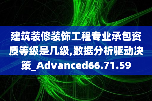 建筑装修装饰工程专业承包资质等级是几级,数据分析驱动决策_Advanced66.71.59