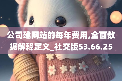 公司建网站的每年费用,全面数据解释定义_社交版53.66.25