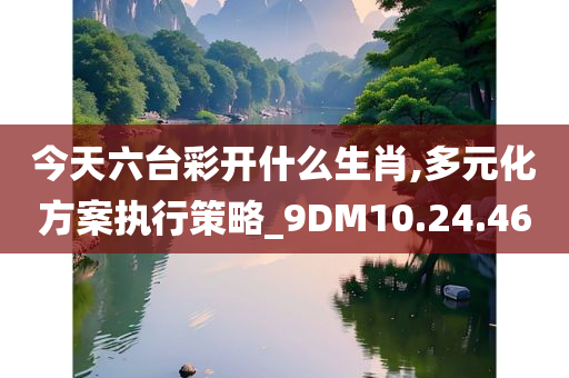 今天六台彩开什么生肖,多元化方案执行策略_9DM10.24.46