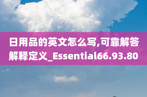 日用品的英文怎么写,可靠解答解释定义_Essential66.93.80