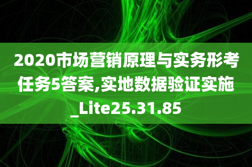 2020市场营销原理与实务形考任务5答案,实地数据验证实施_Lite25.31.85