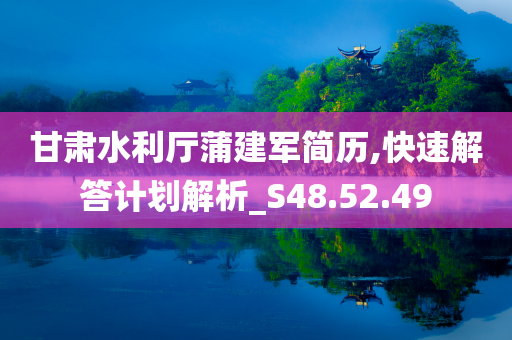 甘肃水利厅蒲建军简历,快速解答计划解析_S48.52.49