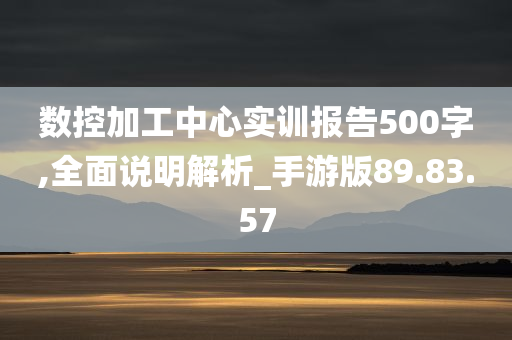 数控加工中心实训报告500字,全面说明解析_手游版89.83.57