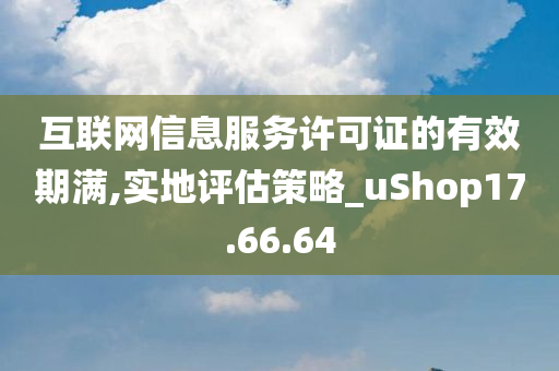 互联网信息服务许可证的有效期满,实地评估策略_uShop17.66.64