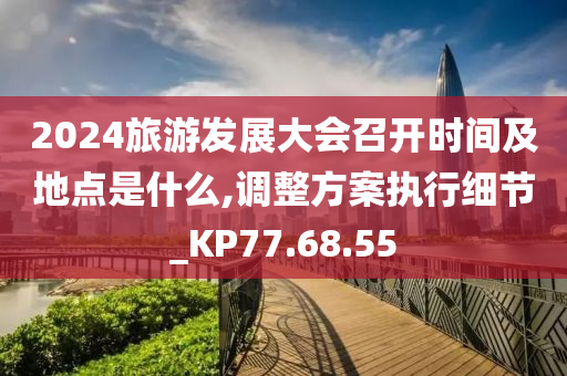 2024旅游发展大会召开时间及地点是什么,调整方案执行细节_KP77.68.55