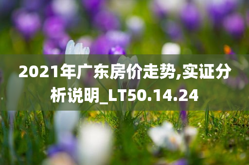 2021年广东房价走势,实证分析说明_LT50.14.24