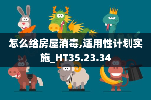 怎么给房屋消毒,适用性计划实施_HT35.23.34