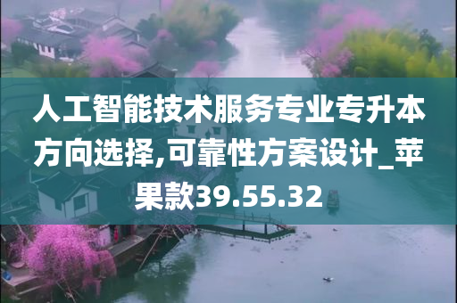 人工智能技术服务专业专升本方向选择,可靠性方案设计_苹果款39.55.32