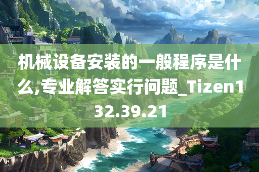 机械设备安装的一般程序是什么,专业解答实行问题_Tizen132.39.21