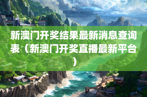 新澳门开奖结果最新消息查询表（新澳门开奖直播最新平台）