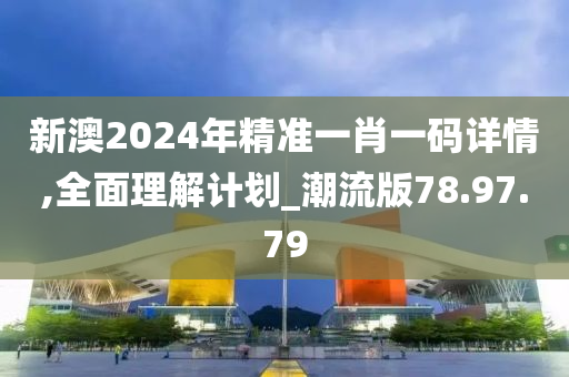 新澳2024年精准一肖一码详情,全面理解计划_潮流版78.97.79