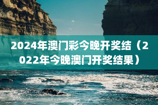 2024年澳门彩今晚开奖结（2022年今晚澳门开奖结果）