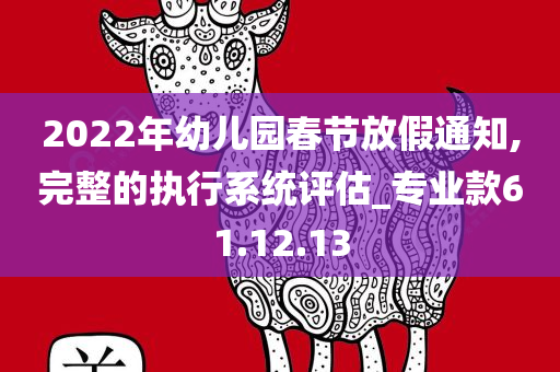 2022年幼儿园春节放假通知,完整的执行系统评估_专业款61.12.13