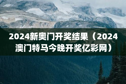 2024新奥门开奖结果（2024澳门特马今晚开奖亿彩网）