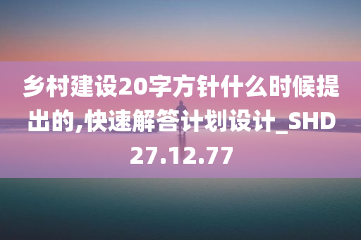 乡村建设20字方针什么时候提出的,快速解答计划设计_SHD27.12.77