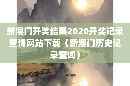 新澳门开奖结果2020开奖记录查询网站下载（新澳门历史记录查询）