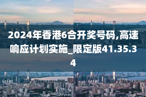 2024年香港6合开奖号码,高速响应计划实施_限定版41.35.34