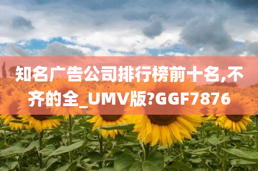 知名广告公司排行榜前十名,不齐的全_UMV版?GGF7876