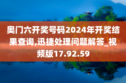 奥门六开奖号码2024年开奖结果查询,迅捷处理问题解答_视频版17.92.59