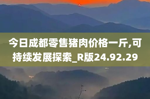 今日成都零售猪肉价格一斤,可持续发展探索_R版24.92.29