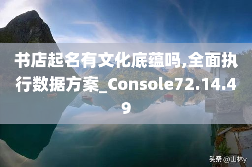 书店起名有文化底蕴吗,全面执行数据方案_Console72.14.49