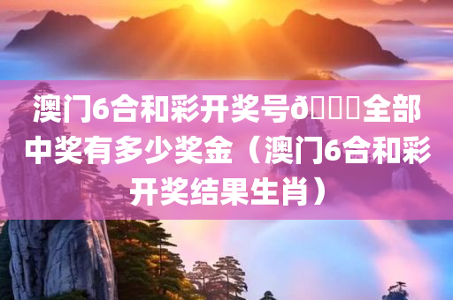 澳门6合和彩开奖号🐎全部中奖有多少奖金（澳门6合和彩开奖结果生肖）