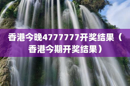 香港今晚4777777开奖结果（香港今期开奖结果）