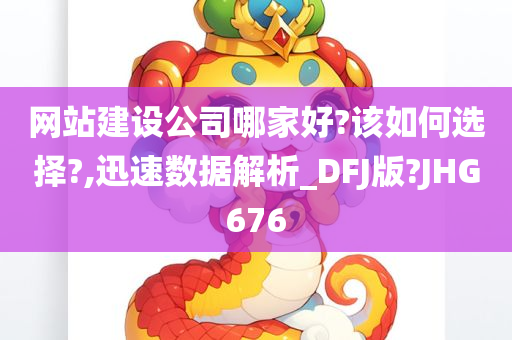 网站建设公司哪家好?该如何选择?,迅速数据解析_DFJ版?JHG676