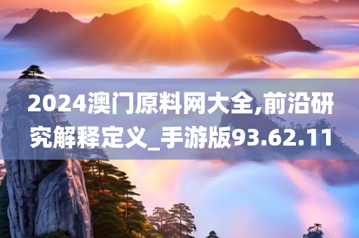 2024澳门原料网大全,前沿研究解释定义_手游版93.62.11