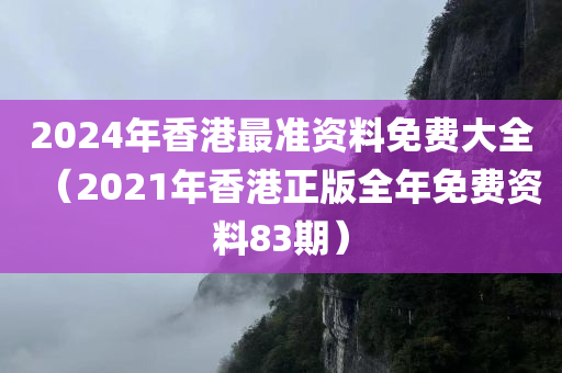 2024年香港最准资料免费大全（2021年香港正版全年免费资料83期）