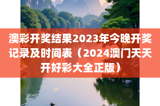 澳彩开奖结果2023年今晚开奖记录及时间表（2024澳门天天开好彩大全正版）