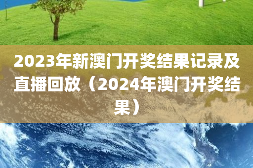 2023年新澳门开奖结果记录及直播回放（2024年澳门开奖结果）