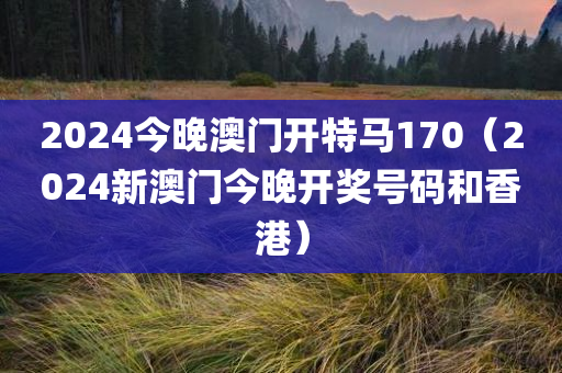 2024今晚澳门开特马170（2024新澳门今晚开奖号码和香港）