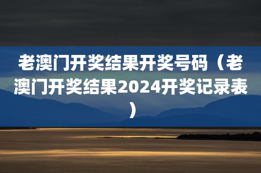 老澳门开奖结果开奖号码（老澳门开奖结果2024开奖记录表）