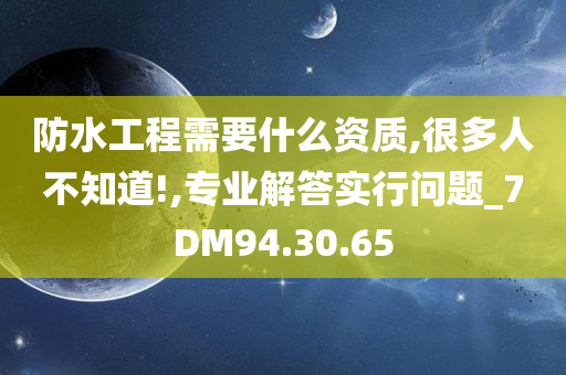 防水工程需要什么资质,很多人不知道!,专业解答实行问题_7DM94.30.65